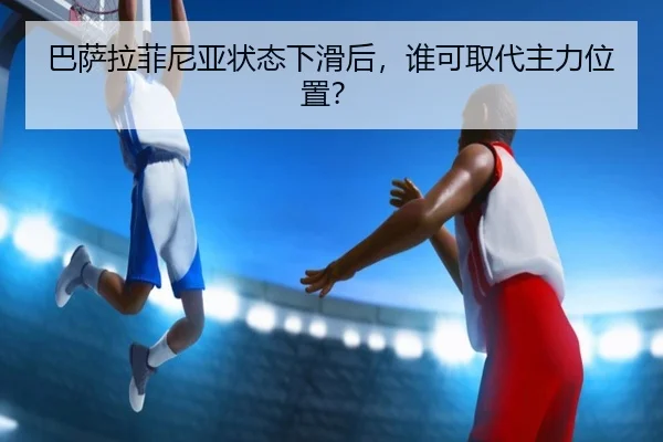 巴萨拉菲尼亚状态下滑后，谁可取代主力位置？